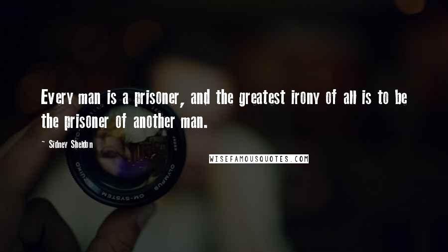 Sidney Sheldon Quotes: Every man is a prisoner, and the greatest irony of all is to be the prisoner of another man.