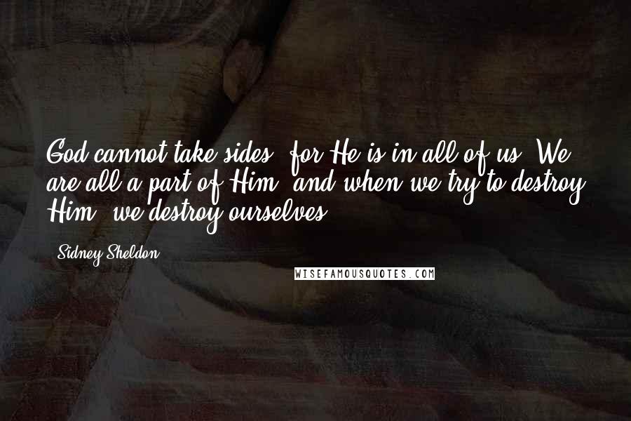 Sidney Sheldon Quotes: God cannot take sides; for He is in all of us. We are all a part of Him, and when we try to destroy Him, we destroy ourselves.