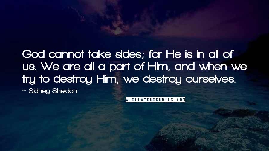 Sidney Sheldon Quotes: God cannot take sides; for He is in all of us. We are all a part of Him, and when we try to destroy Him, we destroy ourselves.