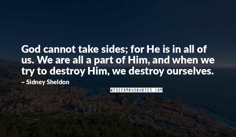 Sidney Sheldon Quotes: God cannot take sides; for He is in all of us. We are all a part of Him, and when we try to destroy Him, we destroy ourselves.