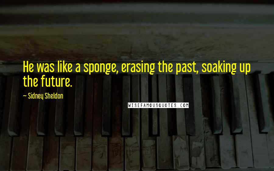 Sidney Sheldon Quotes: He was like a sponge, erasing the past, soaking up the future.