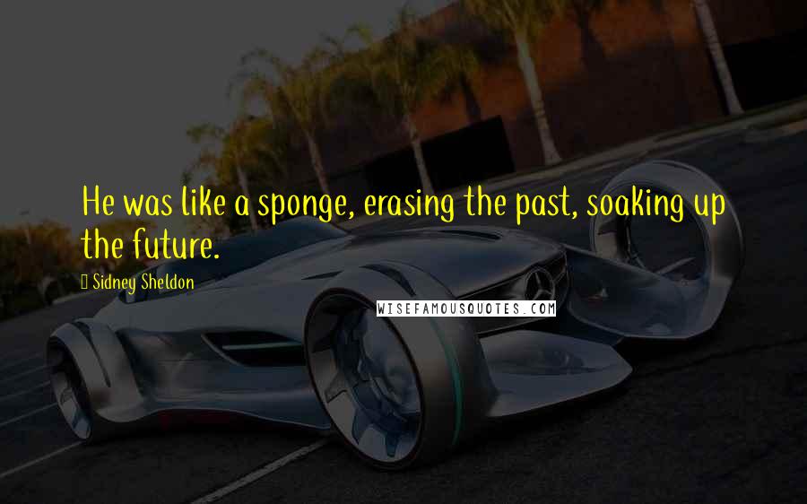 Sidney Sheldon Quotes: He was like a sponge, erasing the past, soaking up the future.