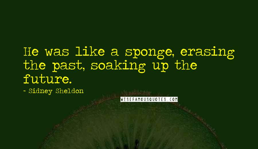 Sidney Sheldon Quotes: He was like a sponge, erasing the past, soaking up the future.