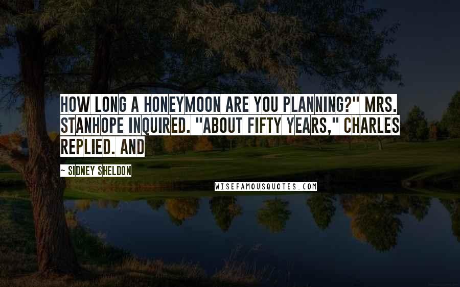 Sidney Sheldon Quotes: How long a honeymoon are you planning?" Mrs. Stanhope inquired. "About fifty years," Charles replied. And