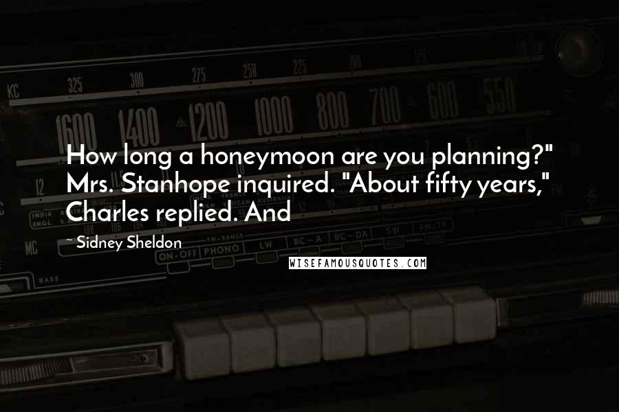 Sidney Sheldon Quotes: How long a honeymoon are you planning?" Mrs. Stanhope inquired. "About fifty years," Charles replied. And