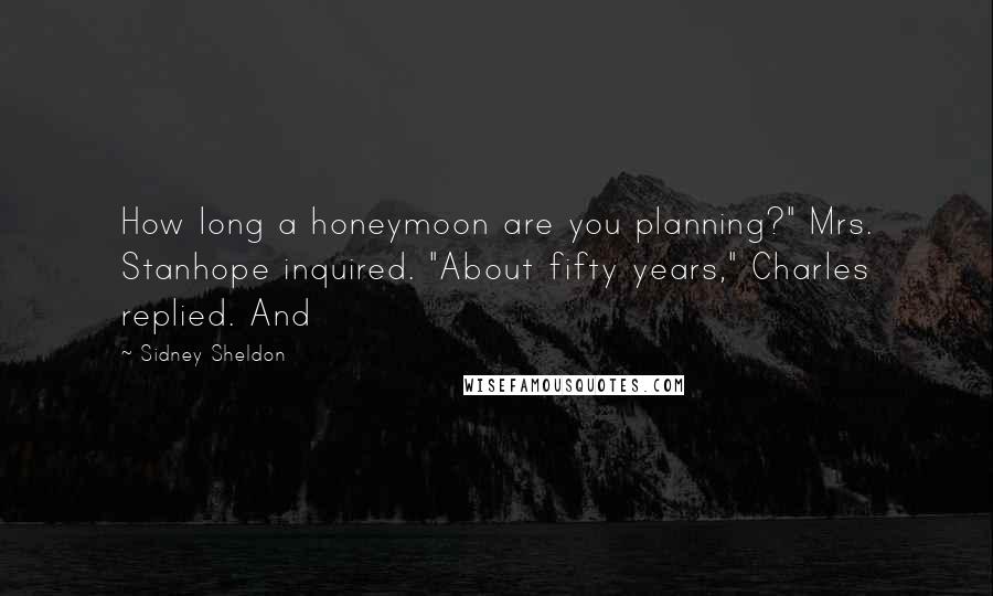 Sidney Sheldon Quotes: How long a honeymoon are you planning?" Mrs. Stanhope inquired. "About fifty years," Charles replied. And