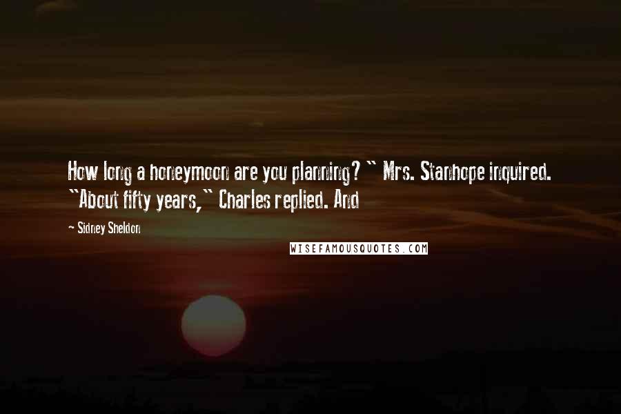 Sidney Sheldon Quotes: How long a honeymoon are you planning?" Mrs. Stanhope inquired. "About fifty years," Charles replied. And