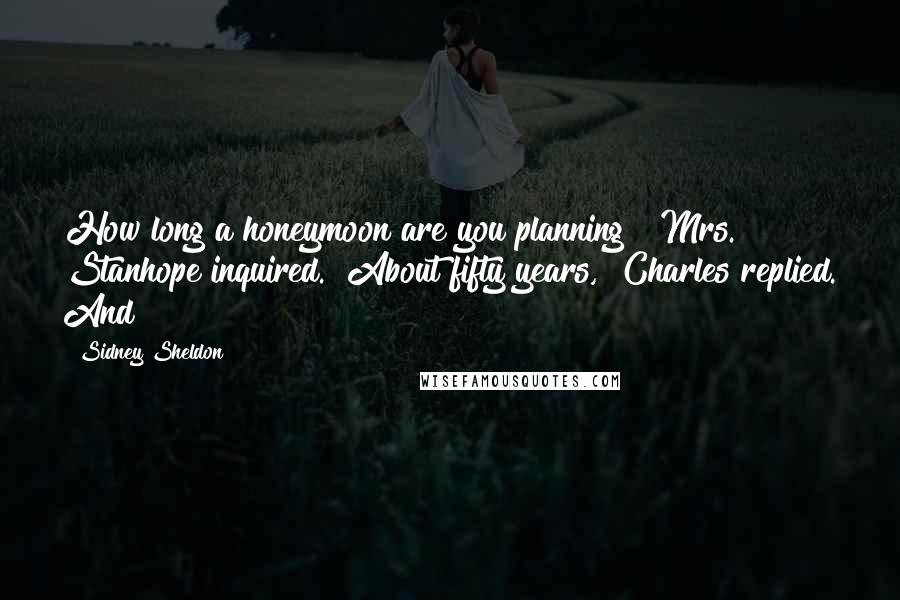 Sidney Sheldon Quotes: How long a honeymoon are you planning?" Mrs. Stanhope inquired. "About fifty years," Charles replied. And