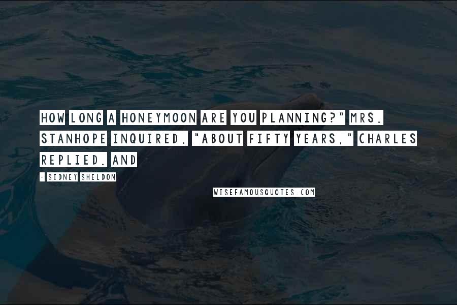 Sidney Sheldon Quotes: How long a honeymoon are you planning?" Mrs. Stanhope inquired. "About fifty years," Charles replied. And