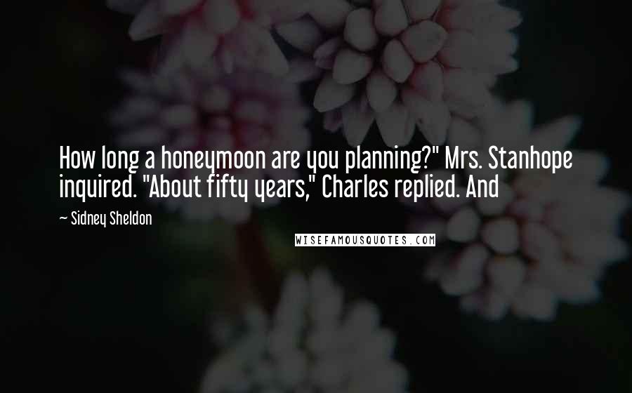 Sidney Sheldon Quotes: How long a honeymoon are you planning?" Mrs. Stanhope inquired. "About fifty years," Charles replied. And