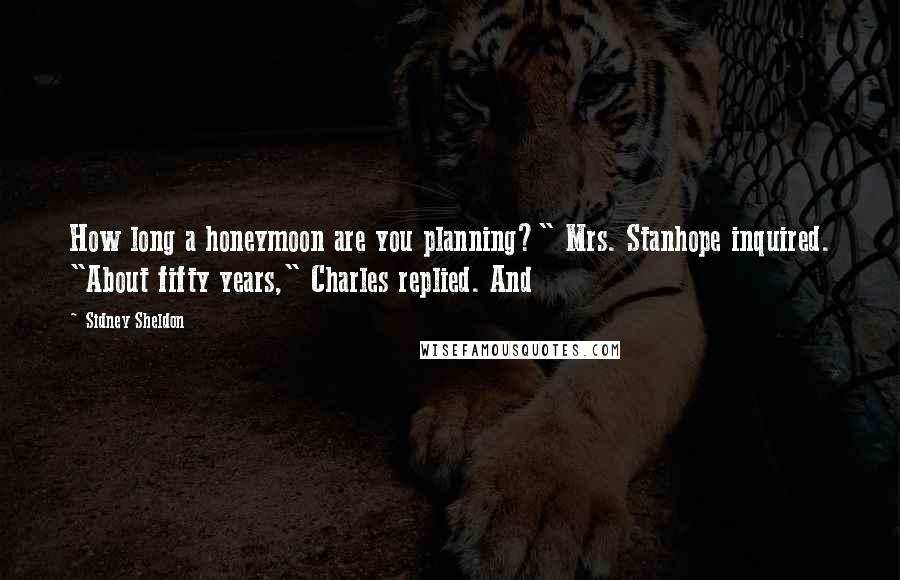 Sidney Sheldon Quotes: How long a honeymoon are you planning?" Mrs. Stanhope inquired. "About fifty years," Charles replied. And