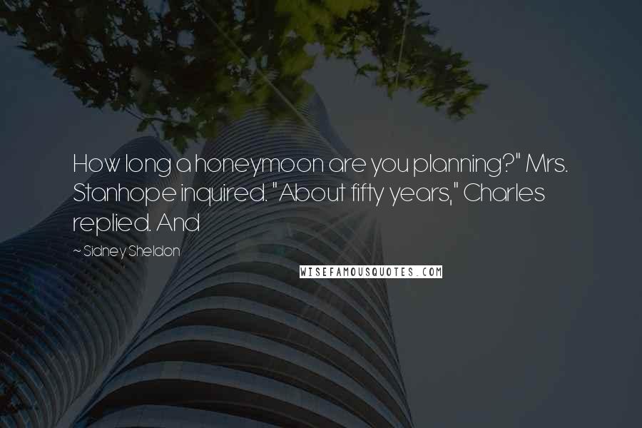 Sidney Sheldon Quotes: How long a honeymoon are you planning?" Mrs. Stanhope inquired. "About fifty years," Charles replied. And