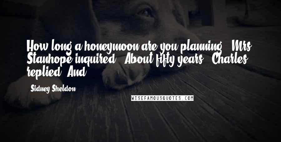 Sidney Sheldon Quotes: How long a honeymoon are you planning?" Mrs. Stanhope inquired. "About fifty years," Charles replied. And