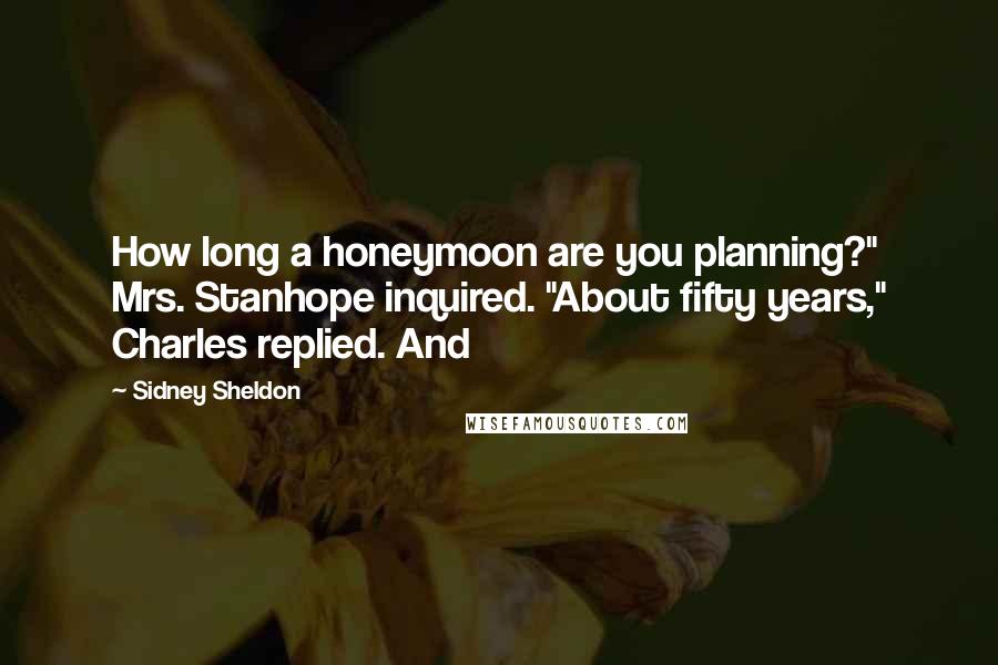 Sidney Sheldon Quotes: How long a honeymoon are you planning?" Mrs. Stanhope inquired. "About fifty years," Charles replied. And