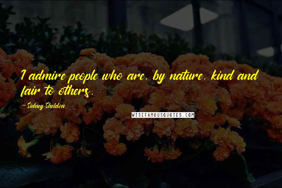 Sidney Sheldon Quotes: I admire people who are, by nature, kind and fair to others.