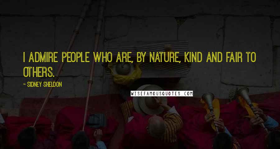 Sidney Sheldon Quotes: I admire people who are, by nature, kind and fair to others.