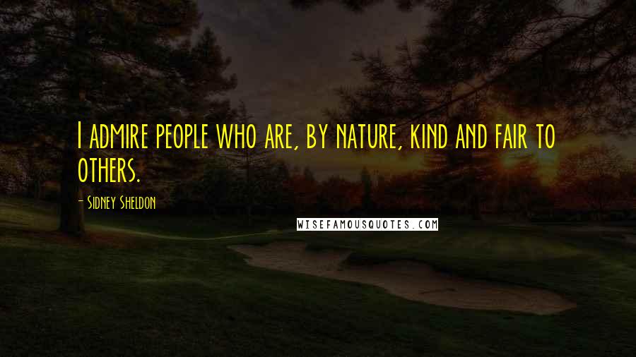 Sidney Sheldon Quotes: I admire people who are, by nature, kind and fair to others.