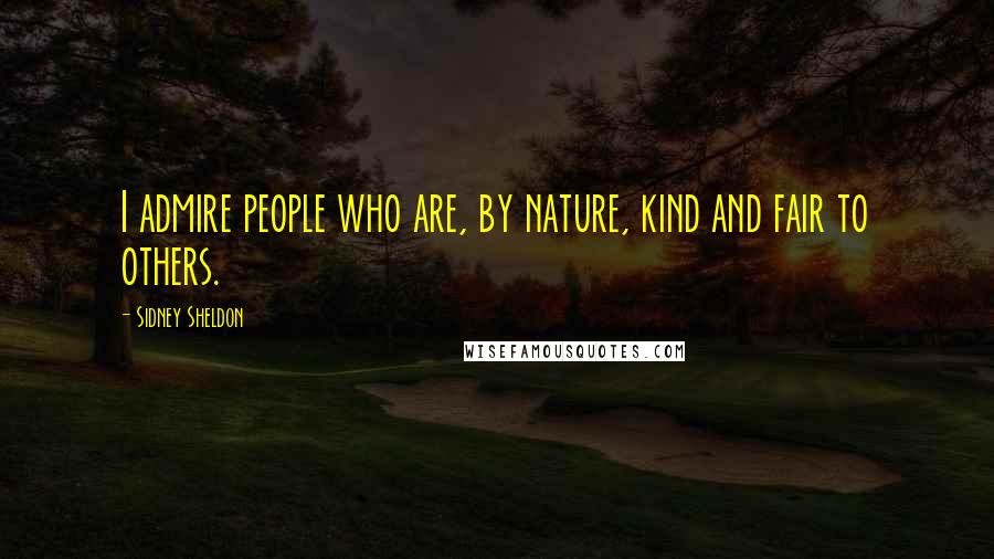 Sidney Sheldon Quotes: I admire people who are, by nature, kind and fair to others.