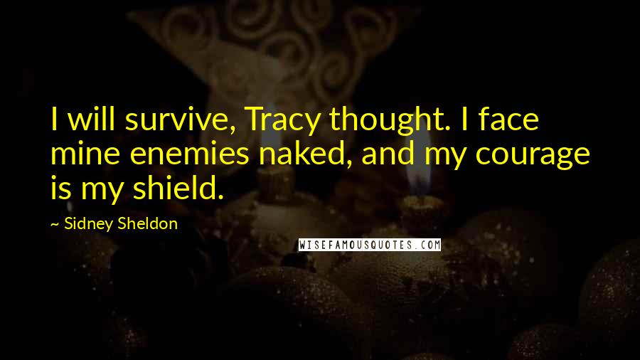 Sidney Sheldon Quotes: I will survive, Tracy thought. I face mine enemies naked, and my courage is my shield.