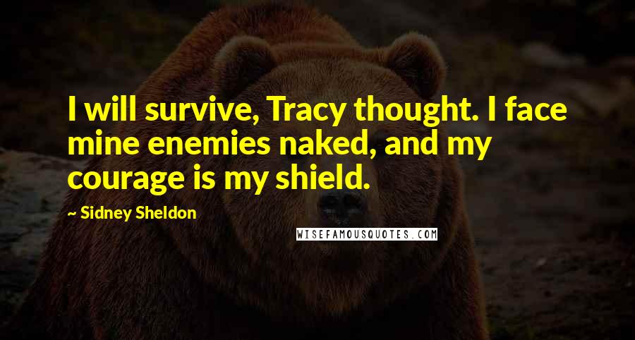 Sidney Sheldon Quotes: I will survive, Tracy thought. I face mine enemies naked, and my courage is my shield.