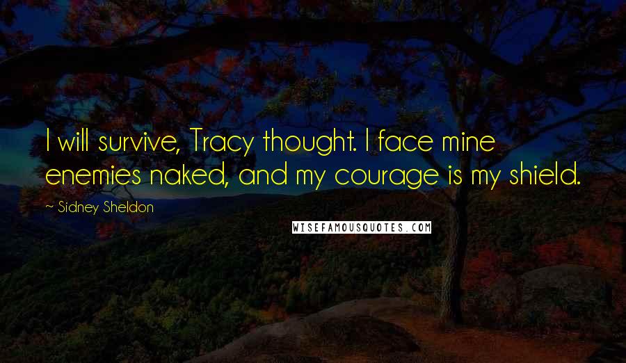 Sidney Sheldon Quotes: I will survive, Tracy thought. I face mine enemies naked, and my courage is my shield.