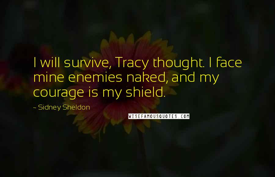 Sidney Sheldon Quotes: I will survive, Tracy thought. I face mine enemies naked, and my courage is my shield.