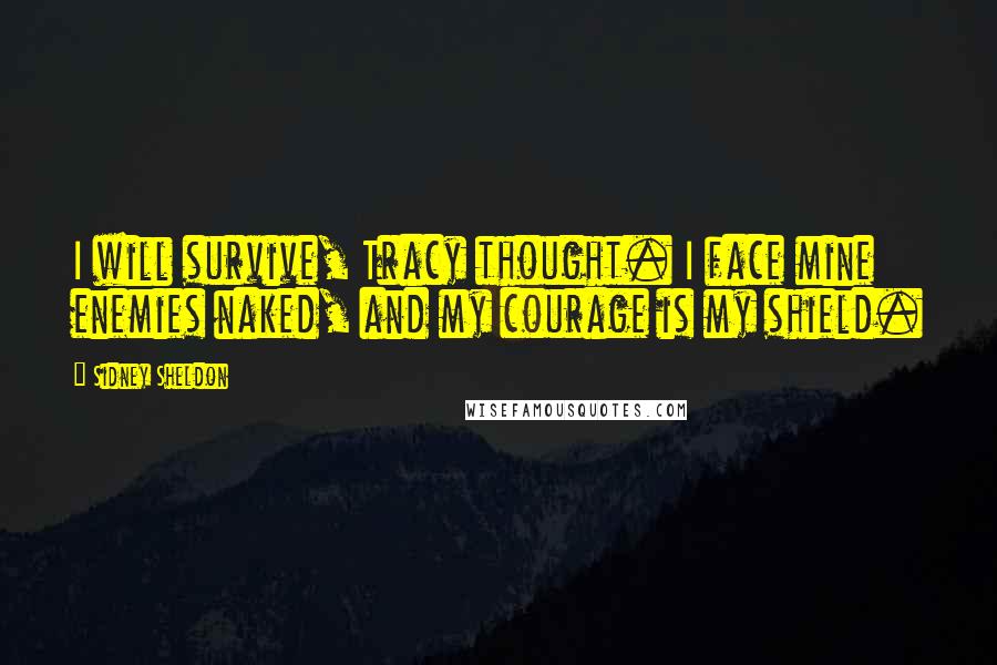 Sidney Sheldon Quotes: I will survive, Tracy thought. I face mine enemies naked, and my courage is my shield.