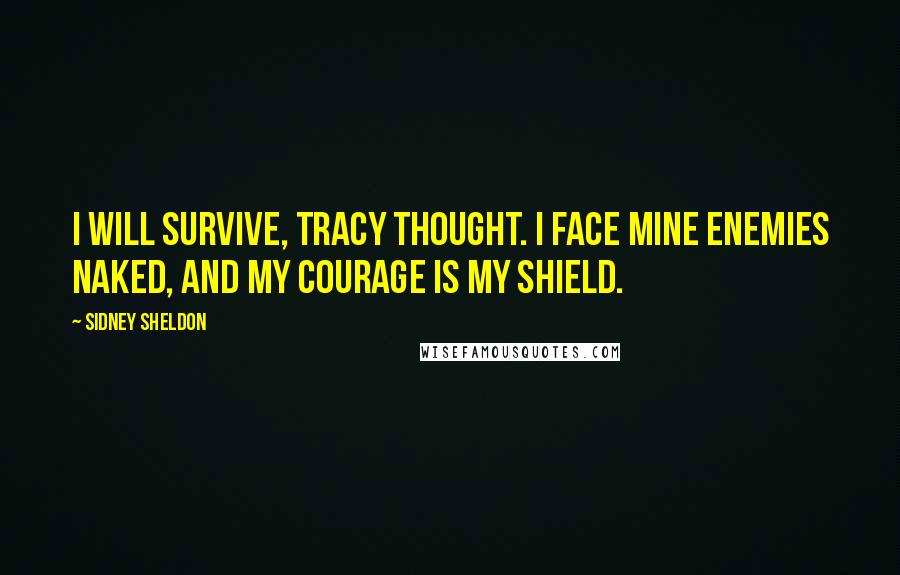 Sidney Sheldon Quotes: I will survive, Tracy thought. I face mine enemies naked, and my courage is my shield.