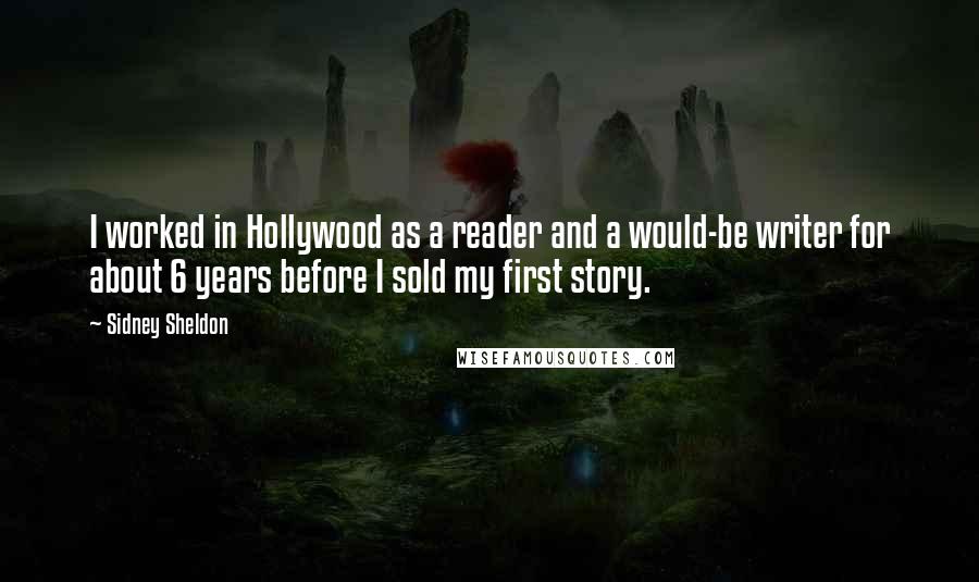 Sidney Sheldon Quotes: I worked in Hollywood as a reader and a would-be writer for about 6 years before I sold my first story.