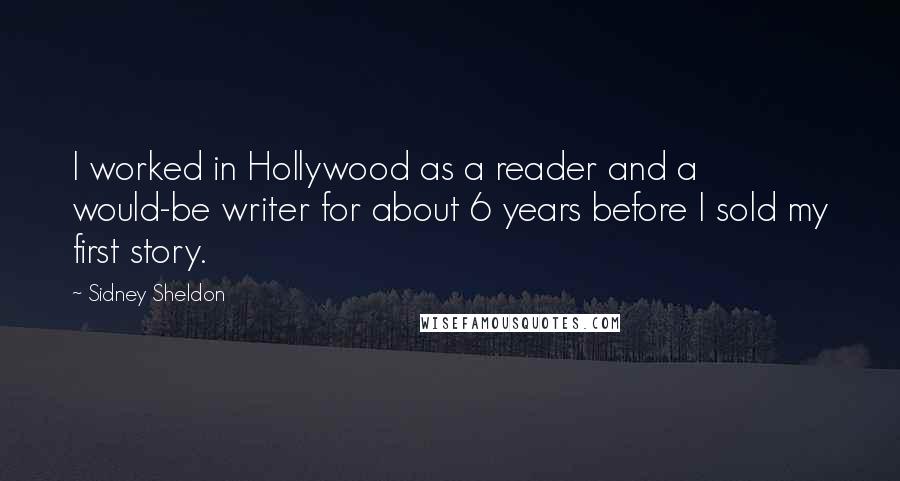 Sidney Sheldon Quotes: I worked in Hollywood as a reader and a would-be writer for about 6 years before I sold my first story.