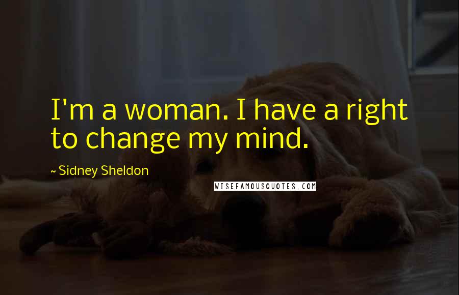 Sidney Sheldon Quotes: I'm a woman. I have a right to change my mind.