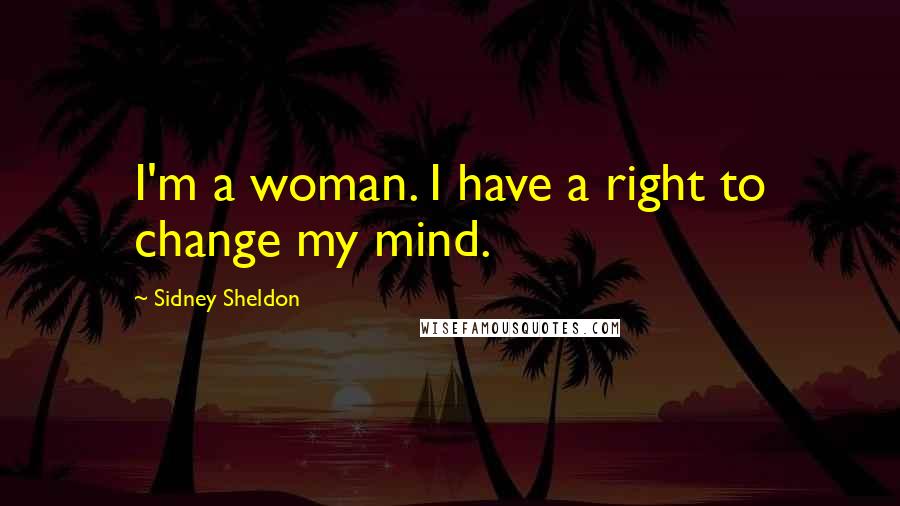 Sidney Sheldon Quotes: I'm a woman. I have a right to change my mind.