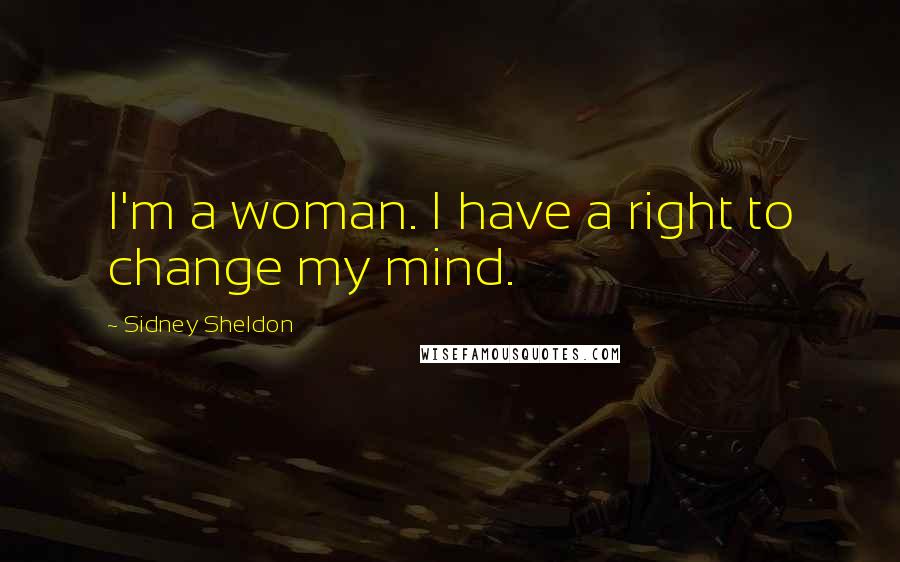 Sidney Sheldon Quotes: I'm a woman. I have a right to change my mind.