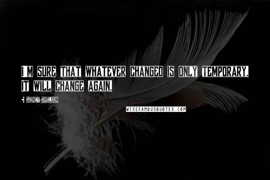 Sidney Sheldon Quotes: I'm sure that whatever changed is only temporary. It will change again.