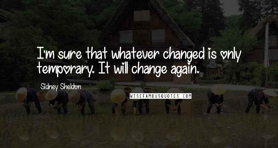 Sidney Sheldon Quotes: I'm sure that whatever changed is only temporary. It will change again.