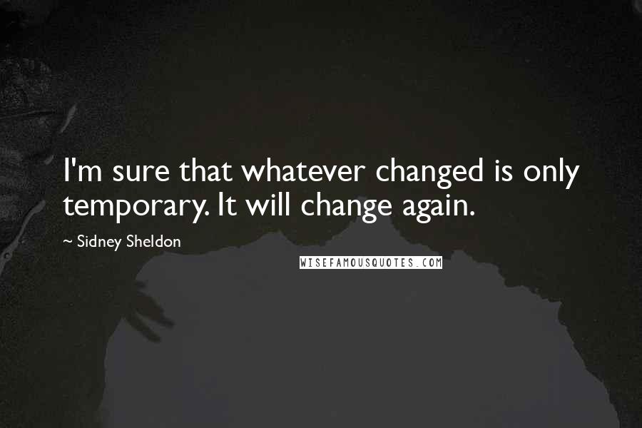 Sidney Sheldon Quotes: I'm sure that whatever changed is only temporary. It will change again.