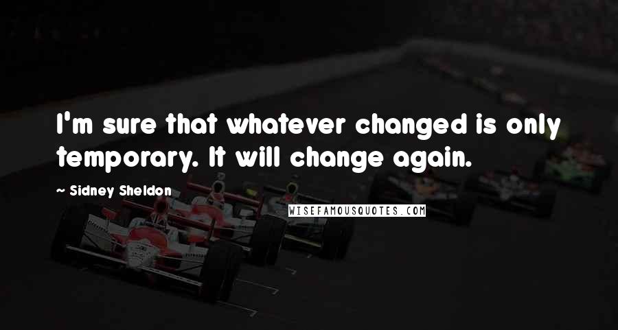 Sidney Sheldon Quotes: I'm sure that whatever changed is only temporary. It will change again.