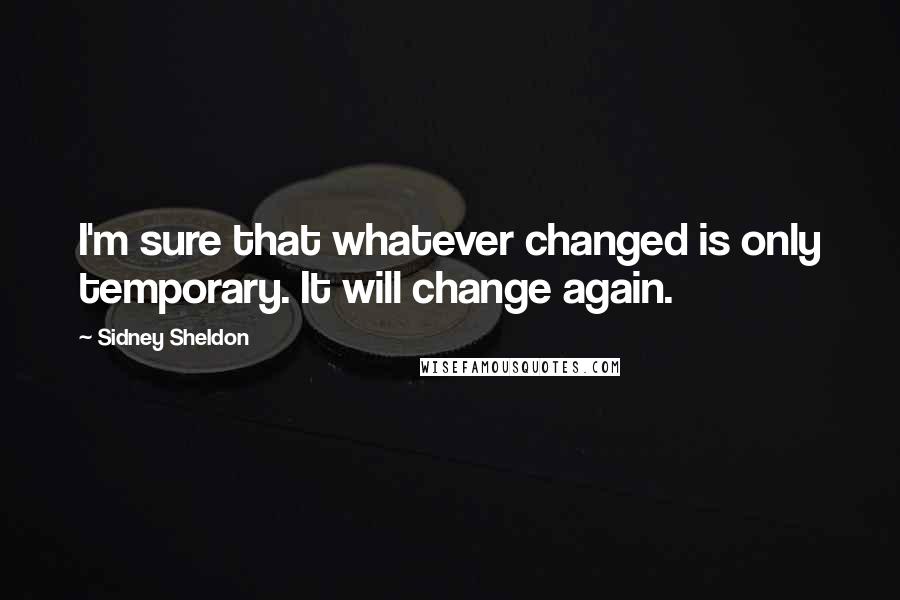 Sidney Sheldon Quotes: I'm sure that whatever changed is only temporary. It will change again.