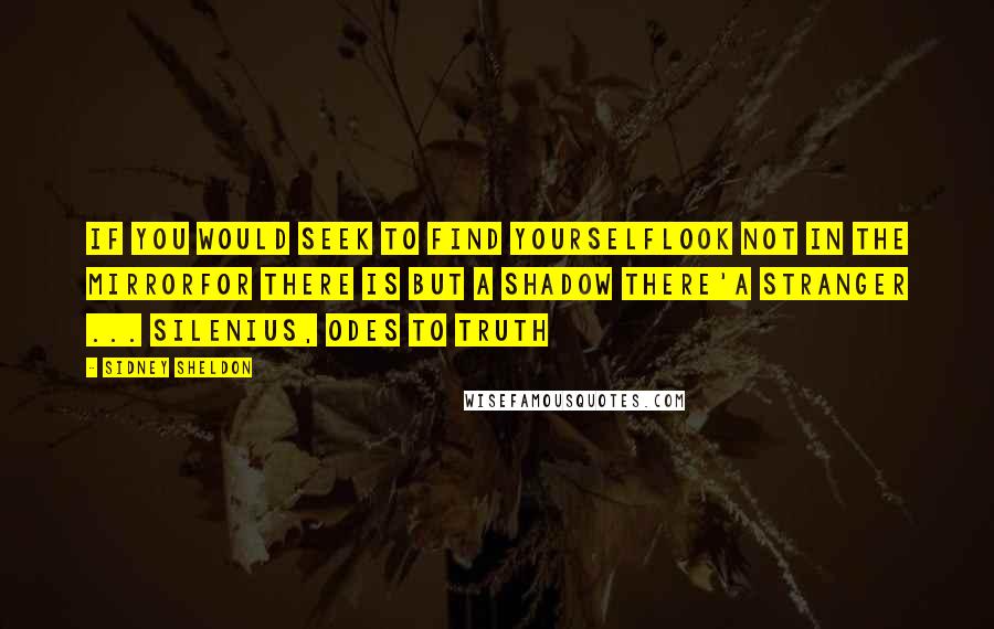 Sidney Sheldon Quotes: If you would seek to find yourselflook not in the mirrorfor there is but a shadow there'A stranger ... SILENIUS, ODES TO TRUTH