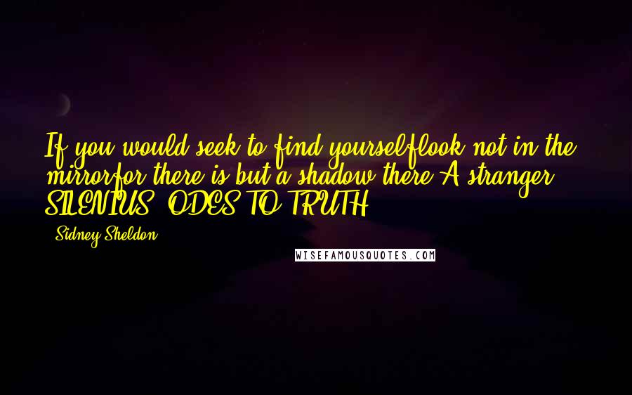 Sidney Sheldon Quotes: If you would seek to find yourselflook not in the mirrorfor there is but a shadow there'A stranger ... SILENIUS, ODES TO TRUTH