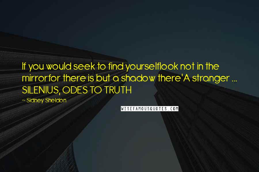 Sidney Sheldon Quotes: If you would seek to find yourselflook not in the mirrorfor there is but a shadow there'A stranger ... SILENIUS, ODES TO TRUTH
