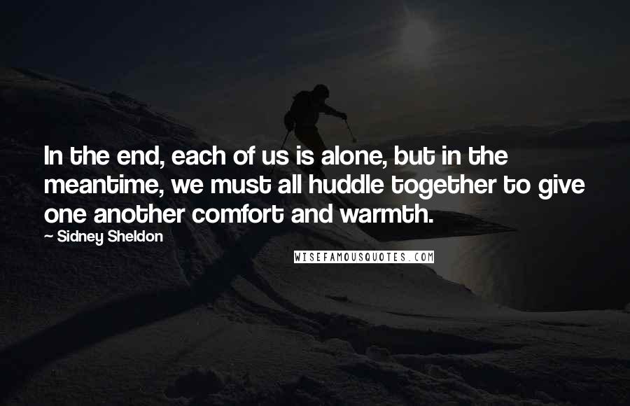 Sidney Sheldon Quotes: In the end, each of us is alone, but in the meantime, we must all huddle together to give one another comfort and warmth.