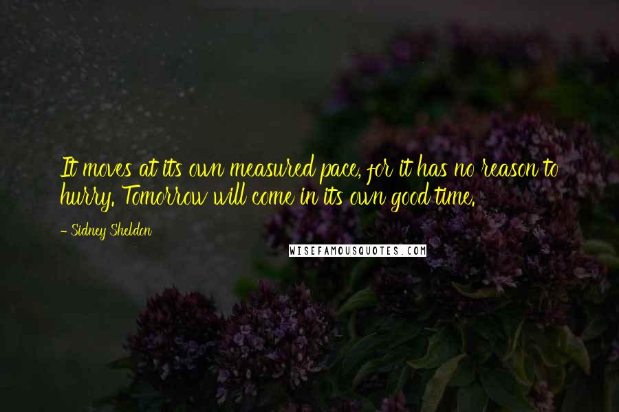 Sidney Sheldon Quotes: It moves at its own measured pace, for it has no reason to hurry. Tomorrow will come in its own good time.