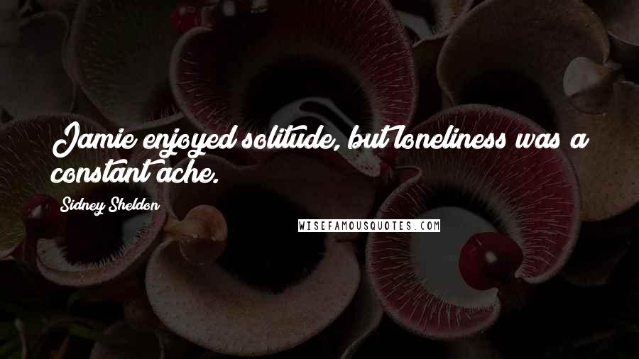 Sidney Sheldon Quotes: Jamie enjoyed solitude, but loneliness was a constant ache.