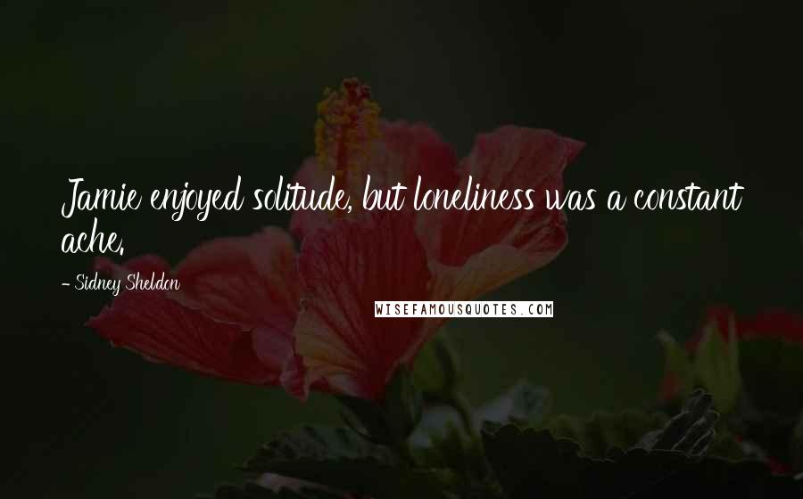 Sidney Sheldon Quotes: Jamie enjoyed solitude, but loneliness was a constant ache.