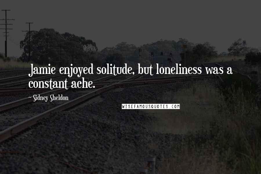 Sidney Sheldon Quotes: Jamie enjoyed solitude, but loneliness was a constant ache.