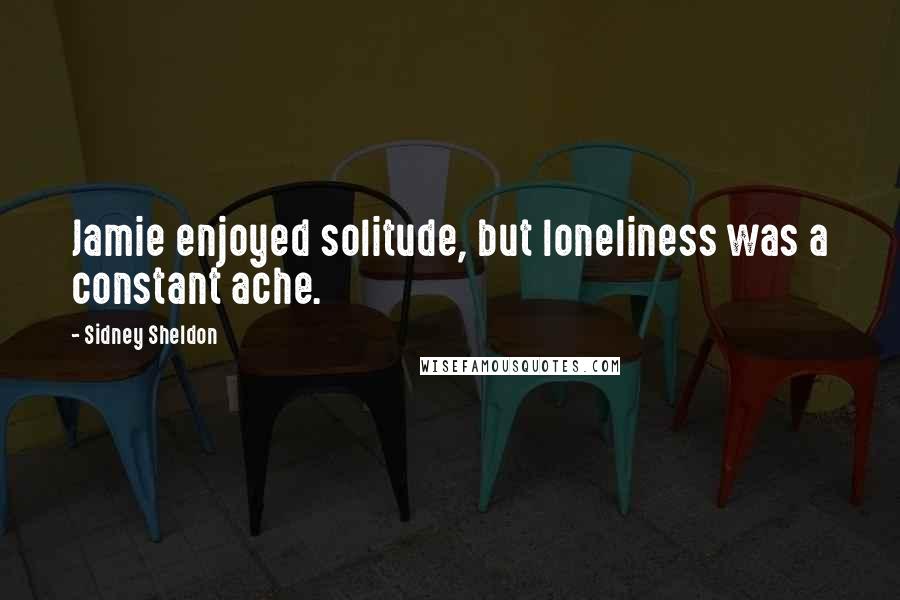 Sidney Sheldon Quotes: Jamie enjoyed solitude, but loneliness was a constant ache.