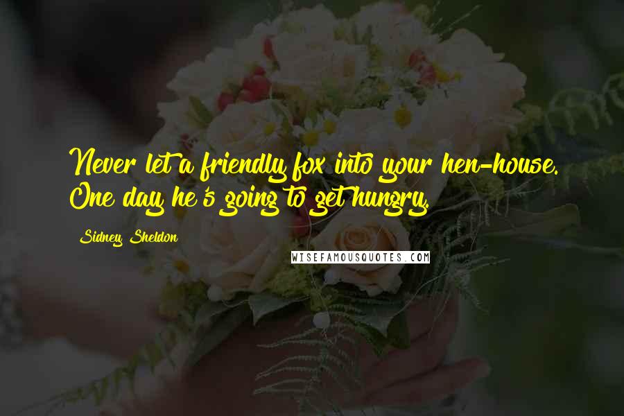 Sidney Sheldon Quotes: Never let a friendly fox into your hen-house. One day he's going to get hungry.
