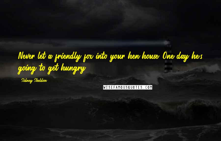 Sidney Sheldon Quotes: Never let a friendly fox into your hen-house. One day he's going to get hungry.