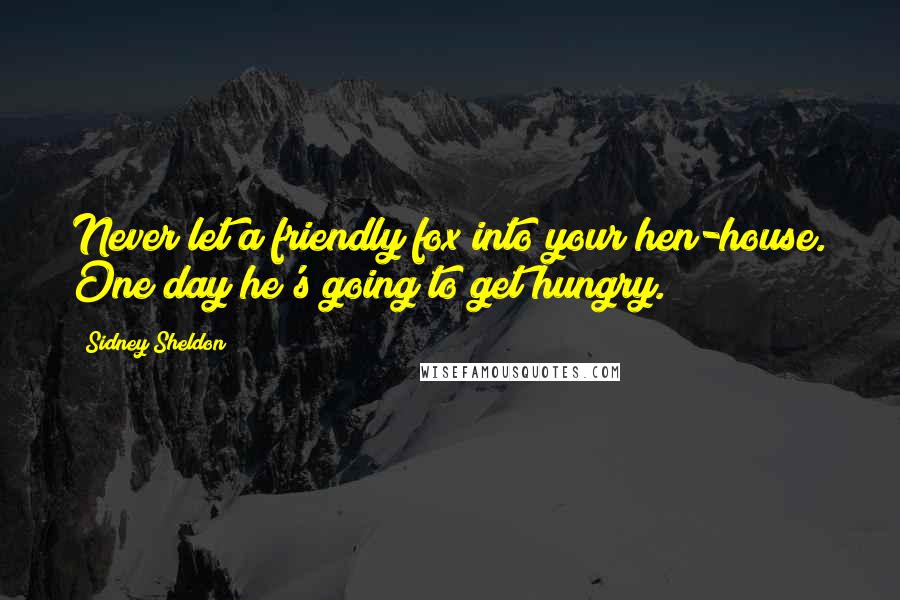 Sidney Sheldon Quotes: Never let a friendly fox into your hen-house. One day he's going to get hungry.